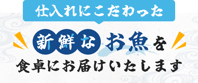仕入れにこだわった新鮮なお魚を食卓にお届けいたします